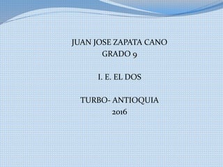 JUAN JOSE ZAPATA CANO
GRADO 9
I. E. EL DOS
TURBO- ANTIOQUIA
2016
 
