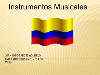 Instrumentos Musicales 
JUAN JOSÉ GARCÉS AGUDELO 
LUIS FERNANDO MONTOYA 8°D 
2014 
 