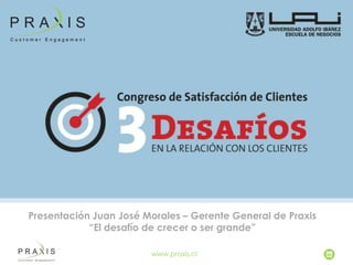 Presentación Juan José Morales – Gerente General de Praxis
“El desafío de crecer o ser grande”
www.praxis.cl

 