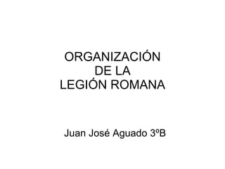 ORGANIZACIÓN DE LA LEGIÓN ROMANA Juan José Aguado 3ºB 
