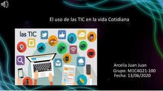 El uso de las TIC en la vida Cotidiana
Arcelia Juan Juan
Grupo: M1C4G21-100
Fecha: 13/06/2020
 
