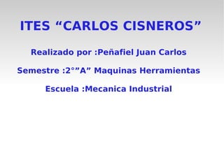 ITES “CARLOS CISNEROS” Realizado por :Peñafiel Juan Carlos Semestre :2°”A” Maquinas Herramientas Escuela :Mecanica Industrial 