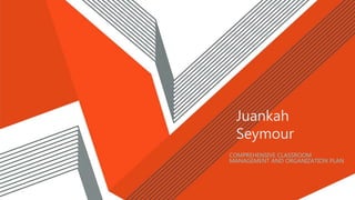 Juankah
Seymour
COMPREHENSIVE CLASSROOM
MANAGEMENT AND ORGANIZATION PLAN
 