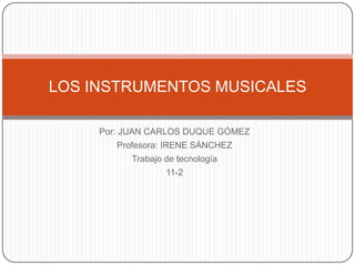 Por: JUAN CARLOS DUQUE GÓMEZ Profesora: IRENE SÁNCHEZ Trabajo de tecnología 11-2 LOS INSTRUMENTOS MUSICALES 