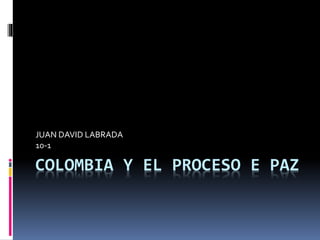 COLOMBIA Y EL PROCESO E PAZ
JUAN DAVID LABRADA
10-1
 