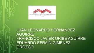 JUAN LEONARDO HERNÁNDEZ
AGUIRRE
FRANCISCO JAVIER URIBE AGUIRRE
EDUARDO EFRAIN GIMÉNEZ
OROZCO
 