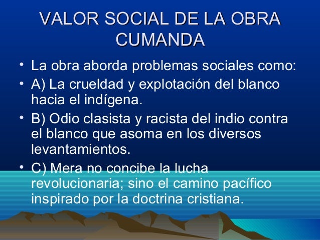 VALOR SOCIAL DE LA OBRA CUMANDA• La obra aborda problemas sociales como:• A) La crueldad y explotación del blanco...