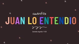 JUAN LO ENTENDIO
cuentos
Daniela Agredo 1103
 