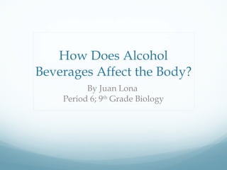 How Does Alcohol Beverages Affect the Body? By Juan Lona  Period 6; 9 th  Grade Biology 