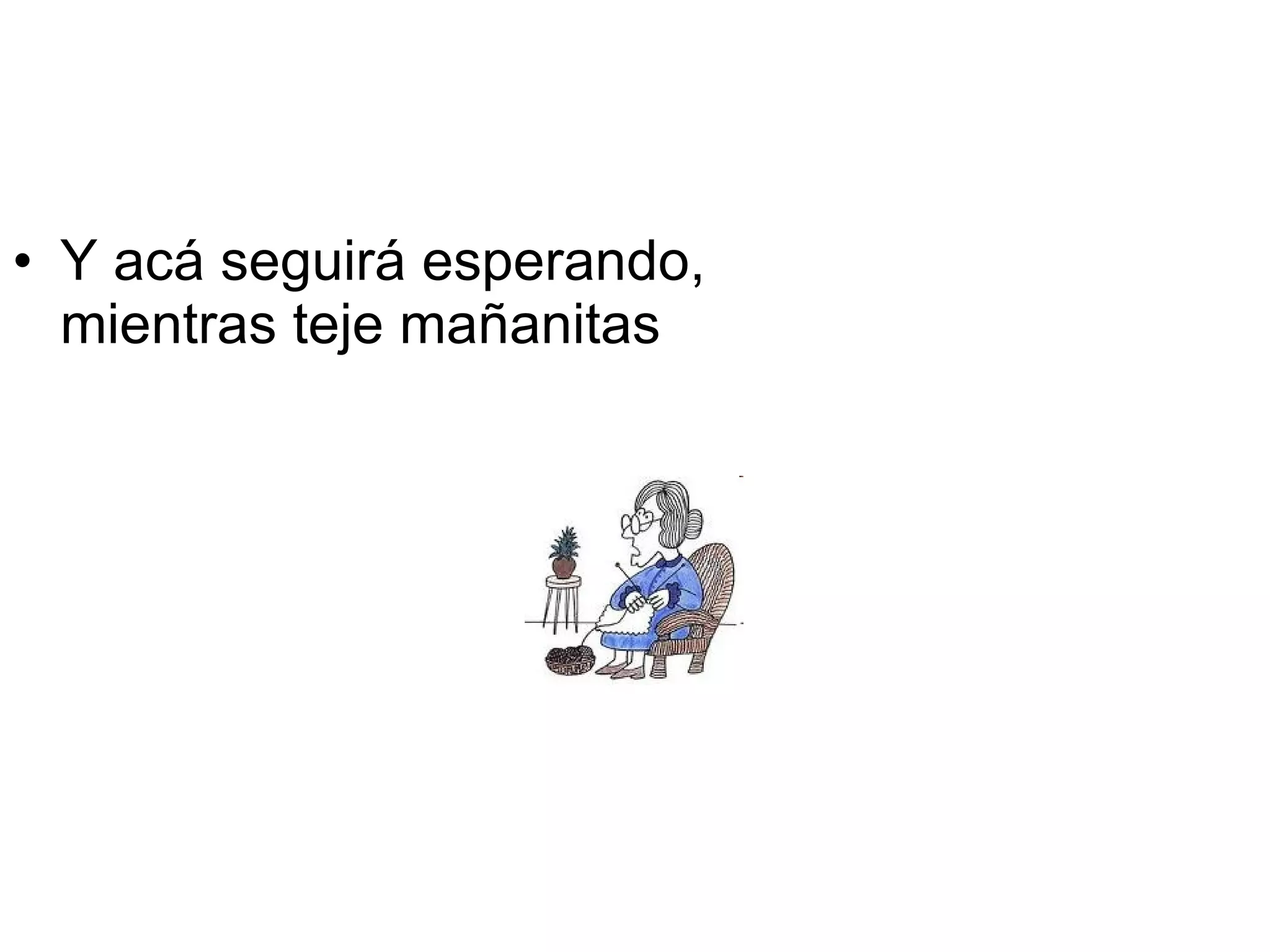 Y acá seguirá esperando, mientras teje mañanitas