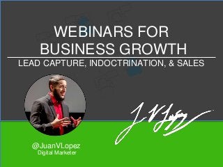 @JuanVLopez
WEBINARS FOR
BUSINESS GROWTH
LEAD CAPTURE, INDOCTRINATION, & SALES
Digital Marketer
 