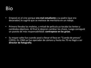 Bio Empezó en el cine porque  era mal estudiante  y su padre (que era decorador) le sugirió que se metiese de meritorio en un rodaje. Primero llevaba las maletas, a mitad de película ya tocaba las lentes y cambiaba objetivos. Al final le dejaron cambiar los chasis. Luego consiguió un puesto de más responsabilidad:  contrapeso en las grúas . Su mayor salto fue cuando pasó a llevar el foco en “Cuerda de presos” (1955). En 1960 ya fue operador de cámara y hasta los 70 no llegó a ser  director de fotografía . 