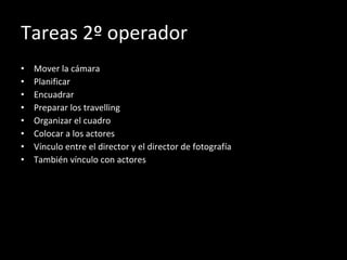 Tareas 2º operador Mover la cámara Planificar Encuadrar Preparar los travelling Organizar el cuadro Colocar a los actores Vínculo entre el director y el director de fotografía También vínculo con actores 