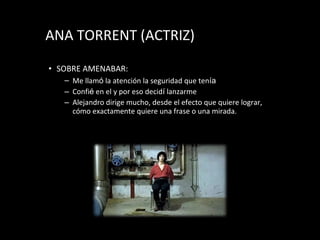 ANA TORRENT (ACTRIZ) SOBRE AMENABAR: Me llam ó  la atenci ón   la seguridad que ten í a Confi é  en el y por eso decid í  lanzarme Alejandro dirige mucho, desde el efecto que quiere lograr, c ómo  exactamente quiere una frase o una mirada. 