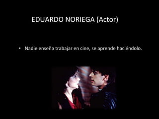 EDUARDO NORIEGA (Actor) Nadie ense ñ a trabajar en cine, se aprende haci én d olo. 