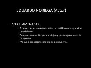EDUARDO NORIEGA (Actor) SOBRE AMENABAR: A no ser de cosas muy concretas, no est áb a mos muy encima uno del otro. Como actor necesito que me dirijan y que tengan en cuenta mi opini ón Me suele aconsejar sobre el plano, encuadre… 