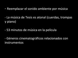 -  Reemplazar el sonido ambiente por música - La música de Tesis es atonal (cuerdas, trompas y piano) - 53 minutos de música en la película - Géneros cinematográficos relacionados con instrumentos 