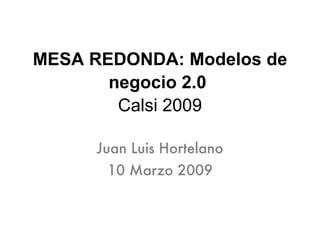 MESA REDONDA: Modelos de negocio 2.0   Calsi 2009 Juan Luis Hortelano 10 Marzo 2009 