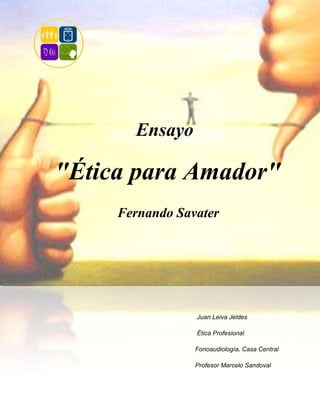 Ensayo

"Ética para Amador"
     Fernando Savater




                 Juan Leiva Jeldes

                 Ética Profesional

                 Fonoaudiología, Casa Central

                 Profesor Marcelo Sandoval
 