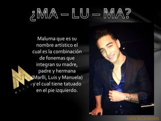 Maluma que es su 
nombre artístico el 
cual es la combinación 
de fonemas que 
integran su madre, 
padre y hermana 
(Marlli, Luis y Manuela) 
y el cual tiene tatuado 
en el pie izquierdo. 
Tabla de Contenido 
 