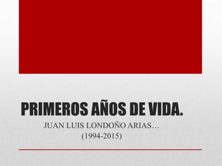 PRIMEROS AÑOS DE VIDA.
JUAN LUIS LONDOÑO ARIAS…
(1994-2015)
 