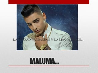 MALUMA…
LA UNIDAD PREBALECE Y LA MAGIA CRECE…
 