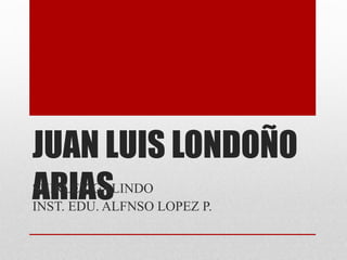 JUAN LUIS LONDOÑO
ARIASSHIRLEY GALINDO
INST. EDU. ALFNSO LOPEZ P.
 