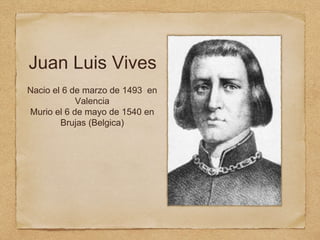 Juan Luis Vives
Nacio el 6 de marzo de 1493 en
Valencia
Murio el 6 de mayo de 1540 en
Brujas (Belgica)
 