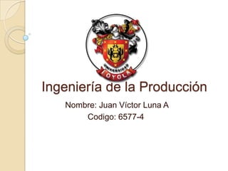Ingeniería de la Producción
Nombre: Juan Víctor Luna A
Codigo: 6577-4
 