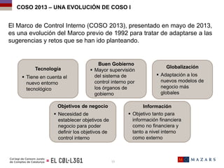 El Marco de Control Interno (COSO 2013), presentado en mayo de 2013,
es una evolución del Marco previo de 1992 para tratar...