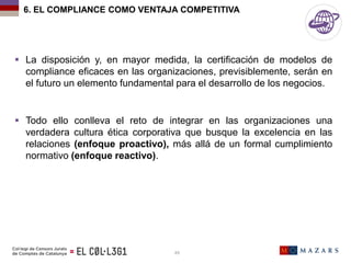 6. EL COMPLIANCE COMO VENTAJA COMPETITIVA
 La disposición y, en mayor medida, la certificación de modelos de
compliance e...