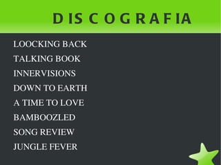 D IS C O G R A F IA
    LOOCKING BACK
    TALKING BOOK
    INNERVISIONS
    DOWN TO EARTH
    A TIME TO LOVE
    BAMBOOZLED
    SONG REVIEW
    JUNGLE FEVER
                      
 