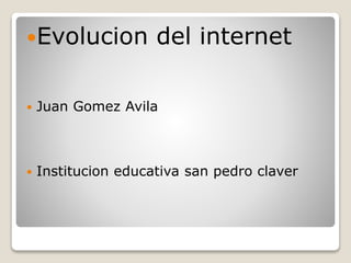 Evolucion del internet
 Juan Gomez Avila
 Institucion educativa san pedro claver
 