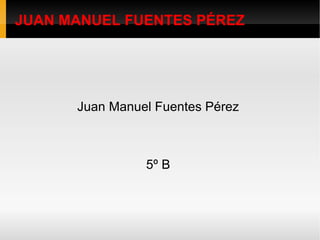 JUAN MANUEL FUENTES PÉREZ Juan Manuel Fuentes Pérez  5º B  