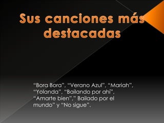 “Bora Bora”, “Verano Azul”, “Mariah”,
“Yolanda”, “Bailando por ahí”,
“Amarte bien”,” Bailado por el
mundo” y “No sigue”.
 