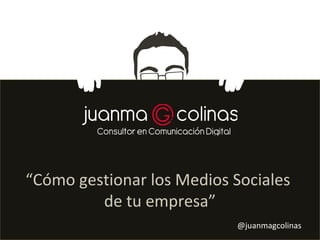 “Cómo gestionar los Medios Sociales
         de tu empresa”
                           @juanmagcolinas
 