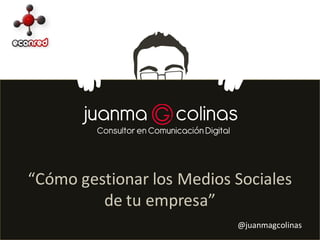 “Cómo gestionar los Medios Sociales
de tu empresa”
@juanmagcolinas

 
