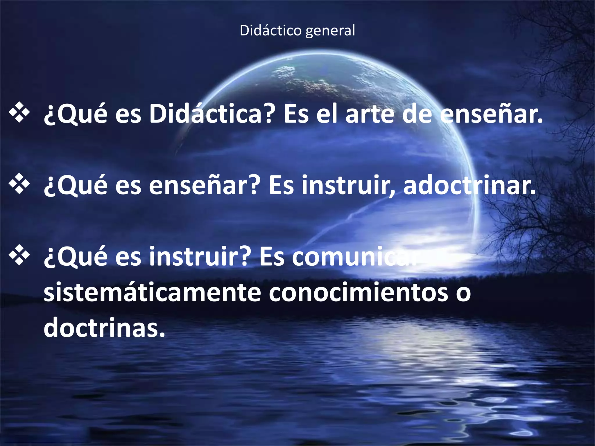  ¿Qué es Didáctica? Es el arte de enseñar.
 ¿Qué es enseñar? Es instruir, adoctrinar.
 ¿Qué es instruir? Es comunicar
sistemáticamente conocimientos o
doctrinas.
Didáctico general
 
