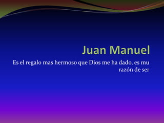 Juan Manuel Es el regalo mas hermoso que Dios me ha dado, es mu razón de ser 