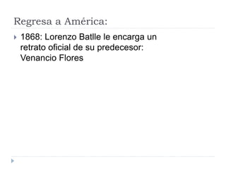 Regresa a América:
 1868: Lorenzo Batlle le encarga un
retrato oficial de su predecesor:
Venancio Flores
 