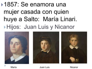 1857: Se enamora una
mujer casada con quien
huye a Salto: María Linari.
Hijos: Juan Luis y Nicanor
Juan Luis NicanorMaría
 