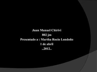 Juan Manuel Chirivi
               802 jm
Presentado a : Martha Rocío Londoño
              1 de abril
               ..2012..
 
