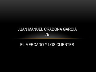 JUAN MANUEL CRADONA GARCIA
            7B

 EL MERCADO Y LOS CLIENTES
 