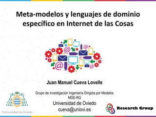 Meta-modelos y lenguajes de dominio
específico en Internet de las Cosas
Juan Manuel Cueva Lovelle
Grupo de investigación Ingeniería Dirigida por Modelos
MDE-RG
Universidad de Oviedo
cueva@uniovi.es
 