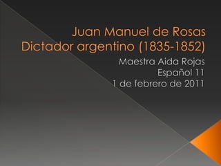 Juan Manuel de RosasDictador argentino (1835-1852) Maestra Aida Rojas Español 11 1 de febrero de 2011 