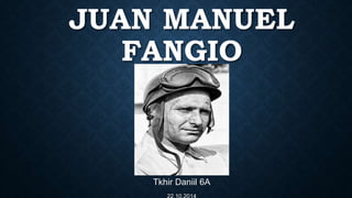 JUAN MANUEL 
FANGIO 
Tkhir Daniil 6A 
22.10.2014 
 