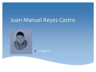 Juan Manuel Reyes Castro
 27/11/98-????
 