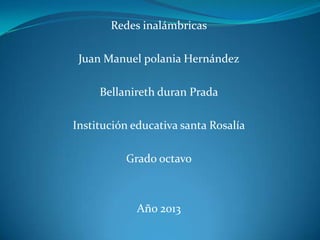 Redes inalámbricas
Juan Manuel polania Hernández
Bellanireth duran Prada
Institución educativa santa Rosalía
Grado octavo

Año 2013

 