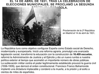 EL 14 DE ABRIL DE 1931, TRAS LA CELEBRACIÓN DE
ELECCIONES MUNICIPALES, SE PROCLAMÓ LA SEGUNDA
REPÚBLICA ESPAÑOLA.
Proclama...