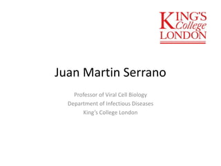 Juan Martin Serrano 
Professor of Viral Cell Biology 
Department of Infectious Diseases 
King’s College London 
 